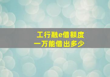 工行融e借额度一万能借出多少