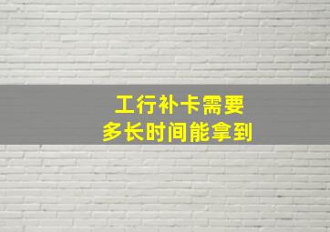 工行补卡需要多长时间能拿到