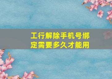 工行解除手机号绑定需要多久才能用