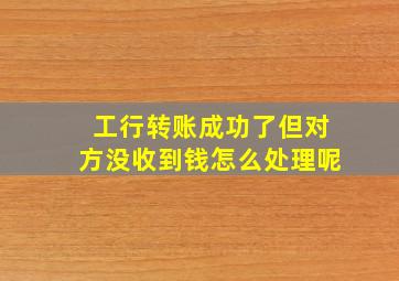 工行转账成功了但对方没收到钱怎么处理呢