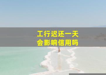 工行迟还一天会影响信用吗