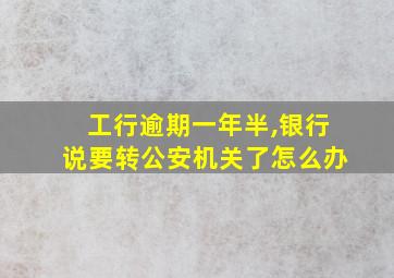 工行逾期一年半,银行说要转公安机关了怎么办