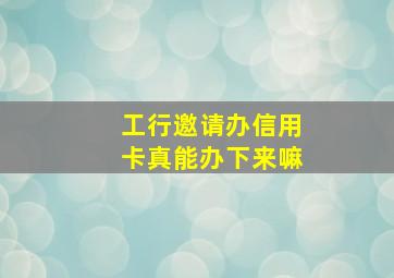 工行邀请办信用卡真能办下来嘛