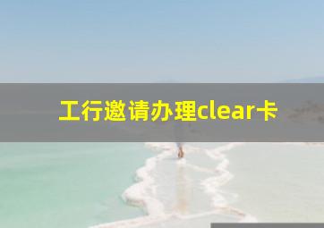 工行邀请办理clear卡