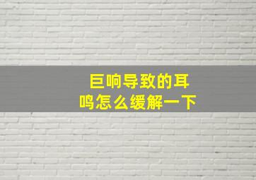 巨响导致的耳鸣怎么缓解一下