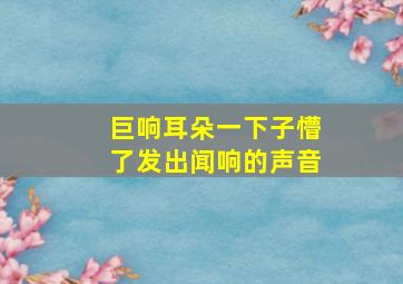 巨响耳朵一下子懵了发出闻响的声音