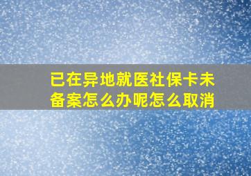 已在异地就医社保卡未备案怎么办呢怎么取消