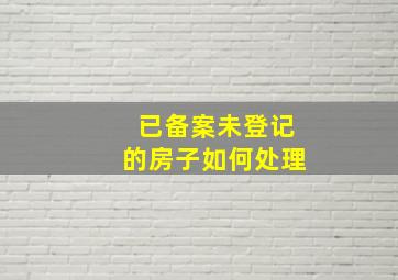 已备案未登记的房子如何处理