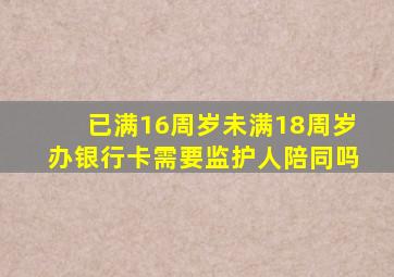 已满16周岁未满18周岁办银行卡需要监护人陪同吗