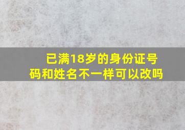 已满18岁的身份证号码和姓名不一样可以改吗