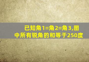 已知角1=角2=角3,图中所有锐角的和等于250度