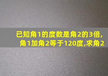 已知角1的度数是角2的3倍,角1加角2等于120度,求角2