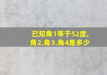 已知角1等于52度,角2.角3.角4是多少