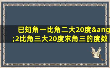 已知角一比角二大20度∠2比角三大20度求角三的度数