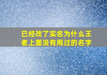 已经改了实名为什么王者上面没有用过的名字