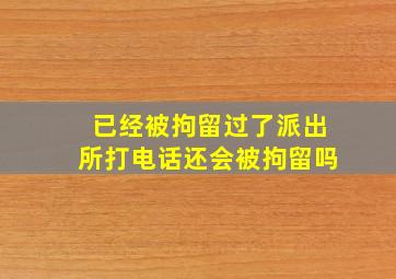 已经被拘留过了派出所打电话还会被拘留吗