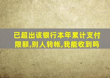 已超出该银行本年累计支付限额,别人转帐,我能收到吗