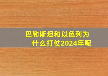 巴勒斯坦和以色列为什么打仗2024年呢