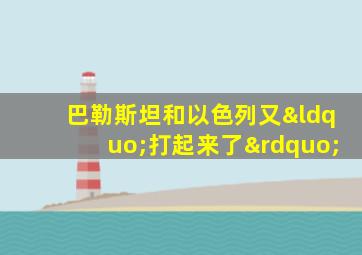 巴勒斯坦和以色列又“打起来了”