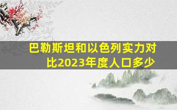 巴勒斯坦和以色列实力对比2023年度人口多少