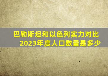 巴勒斯坦和以色列实力对比2023年度人口数量是多少