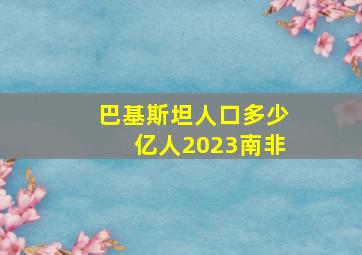 巴基斯坦人口多少亿人2023南非