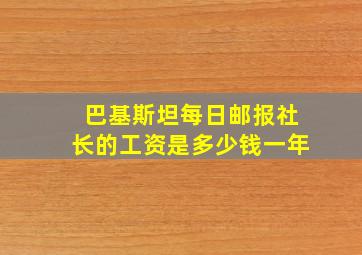 巴基斯坦每日邮报社长的工资是多少钱一年