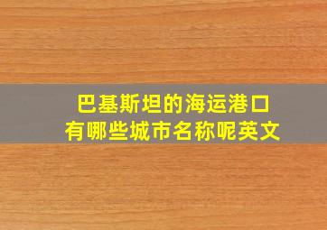 巴基斯坦的海运港口有哪些城市名称呢英文