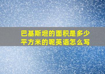 巴基斯坦的面积是多少平方米的呢英语怎么写