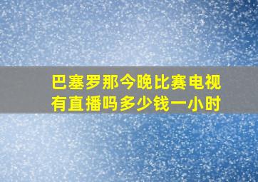 巴塞罗那今晚比赛电视有直播吗多少钱一小时