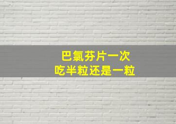 巴氯芬片一次吃半粒还是一粒