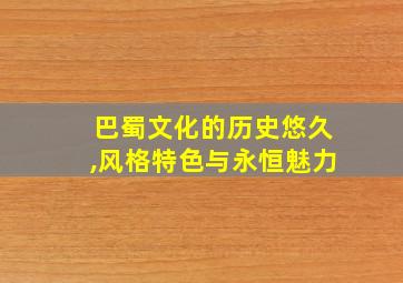 巴蜀文化的历史悠久,风格特色与永恒魅力