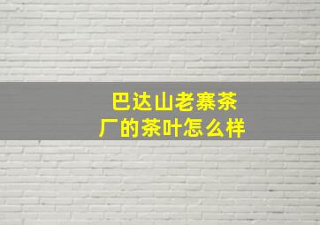 巴达山老寨茶厂的茶叶怎么样