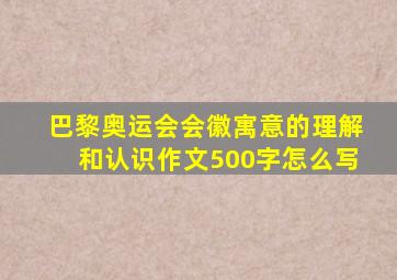 巴黎奥运会会徽寓意的理解和认识作文500字怎么写