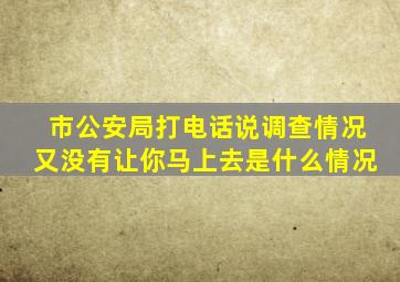 市公安局打电话说调查情况又没有让你马上去是什么情况