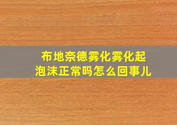 布地奈德雾化雾化起泡沫正常吗怎么回事儿