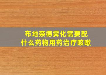 布地奈德雾化需要配什么药物用药治疗咳嗽