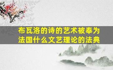 布瓦洛的诗的艺术被奉为法国什么文艺理论的法典