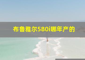 布鲁雅尔580i哪年产的