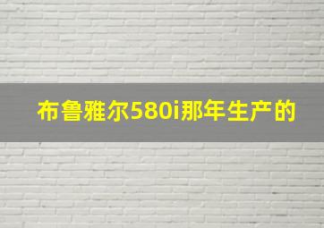 布鲁雅尔580i那年生产的