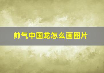 帅气中国龙怎么画图片