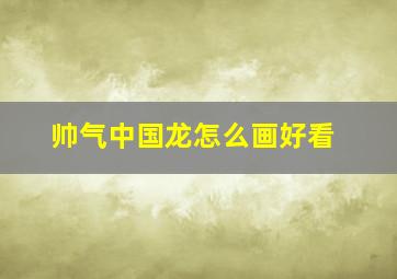 帅气中国龙怎么画好看