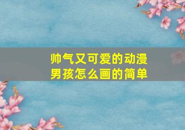 帅气又可爱的动漫男孩怎么画的简单