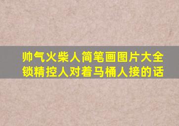 帅气火柴人简笔画图片大全锁精控人对着马桶人接的话