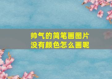 帅气的简笔画图片没有颜色怎么画呢