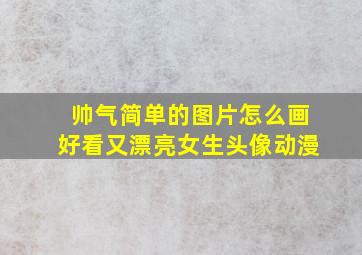 帅气简单的图片怎么画好看又漂亮女生头像动漫