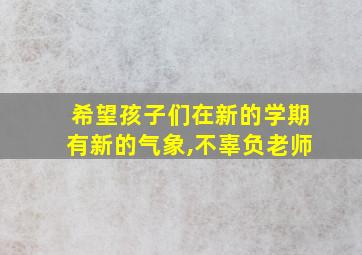 希望孩子们在新的学期有新的气象,不辜负老师