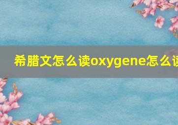 希腊文怎么读oxygene怎么读