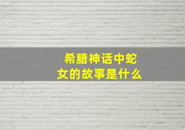 希腊神话中蛇女的故事是什么