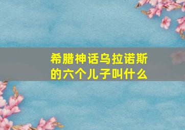 希腊神话乌拉诺斯的六个儿子叫什么